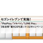 【セブンイレブンで最大20％還元】PayPay・メルペイ・LINE Pay3社合同でキャンペーンをやります‼チェックしておきたいセブンイレブン商品は？